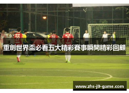 重劍世界盃必看五大精彩賽事瞬間精彩回顧 重劍世界盃必看五大精彩賽事瞬間精彩回顧