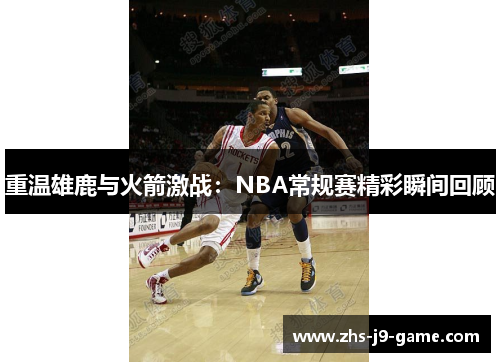 重温雄鹿与火箭激战:NBA常规赛精彩瞬间回顾 重温雄鹿与火箭激战:NBA常规赛精彩瞬间回顾