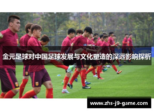 金元足球对中国足球发展与文化塑造的深远影响探析 金元足球对中国足球发展与文化塑造的深远影响探析