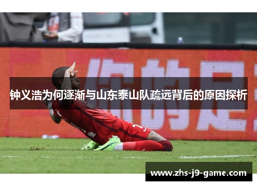 钟义浩为何逐渐与山东泰山队疏远背后的原因探析 钟义浩为何逐渐与山东泰山队疏远背后的原因探析