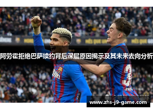 阿劳霍拒绝巴萨续约背后深层原因揭示及其未来去向分析 阿劳霍拒绝巴萨续约背后深层原因揭示及其未来去向分析
