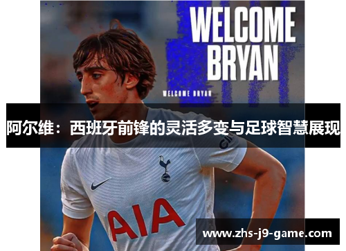 阿尔维:西班牙前锋的灵活多变与足球智慧展现 阿尔维:西班牙前锋的灵活多变与足球智慧展现