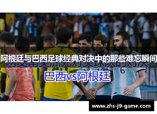 阿根廷与巴西足球经典对决中的那些难忘瞬间 阿根廷与巴西足球经典对决中的那些难忘瞬间