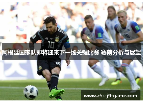 阿根廷国家队即将迎来下一场关键比赛 赛前分析与展望 阿根廷国家队即将迎来下一场关键比赛 赛前分析与展望