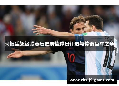 阿根廷超级联赛历史最佳球员评选与传奇巨星之争 阿根廷超级联赛历史最佳球员评选与传奇巨星之争