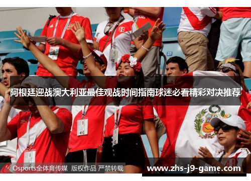 阿根廷迎战澳大利亚最佳观战时间指南球迷必看精彩对决推荐 阿根廷迎战澳大利亚最佳观战时间指南球迷必看精彩对决推荐