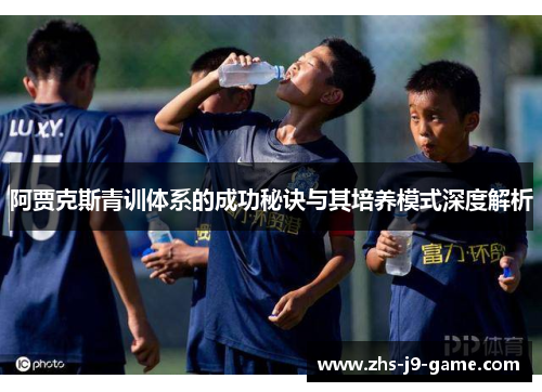 阿贾克斯青训体系的成功秘诀与其培养模式深度解析 阿贾克斯青训体系的成功秘诀与其培养模式深度解析