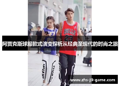 阿贾克斯球服款式演变探析从经典至现代的时尚之旅 阿贾克斯球服款式演变探析从经典至现代的时尚之旅