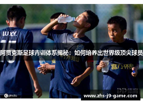 阿贾克斯足球青训体系揭秘:如何培养出世界级顶尖球员 阿贾克斯足球青训体系揭秘:如何培养出世界级顶尖球员