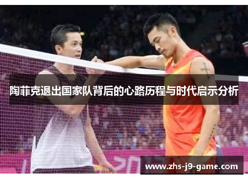 陶菲克退出国家队背后的心路历程与时代启示分析 陶菲克退出国家队背后的心路历程与时代启示分析