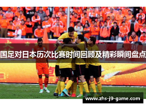 国足对日本历次比赛时间回顾及精彩瞬间盘点 国足对日本历次比赛时间回顾及精彩瞬间盘点