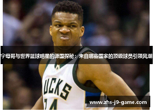 字母哥与世界篮球明星的源国探秘:来自哪些国家的顶级球员引领风潮 字母哥与世界篮球明星的源国探秘:来自哪些国家的顶级球员引领风潮