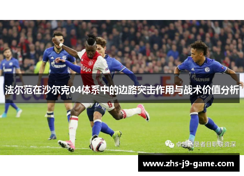 法尔范在沙尔克04体系中的边路突击作用与战术价值分析 法尔范在沙尔克04体系中的边路突击作用与战术价值分析