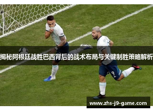 揭秘阿根廷战胜巴西背后的战术布局与关键制胜策略解析 揭秘阿根廷战胜巴西背后的战术布局与关键制胜策略解析