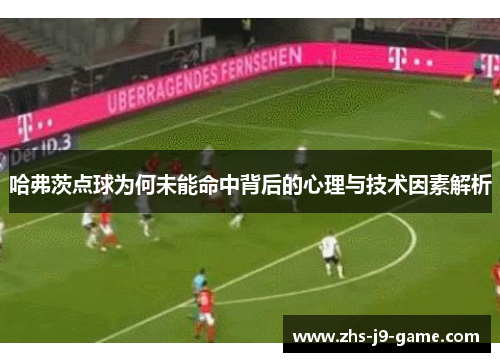 哈弗茨点球为何未能命中背后的心理与技术因素解析 哈弗茨点球为何未能命中背后的心理与技术因素解析