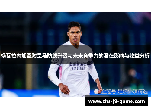 换瓦拉内加盟对皇马防线升级与未来竞争力的潜在影响与收益分析 换瓦拉内加盟对皇马防线升级与未来竞争力的潜在影响与收益分析