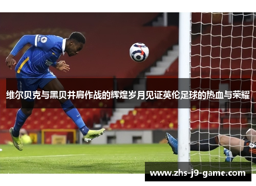 维尔贝克与黑贝并肩作战的辉煌岁月见证英伦足球的热血与荣耀