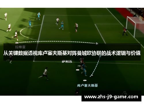 从关键数据透视库卢塞夫斯基对阵曼城欧协联的战术逻辑与价值