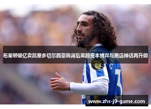 布莱顿破亿卖凯塞多切尔西豪购背后英超资本博弈与黑店神话再升级