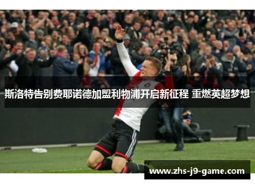 斯洛特告别费耶诺德加盟利物浦开启新征程 重燃英超梦想